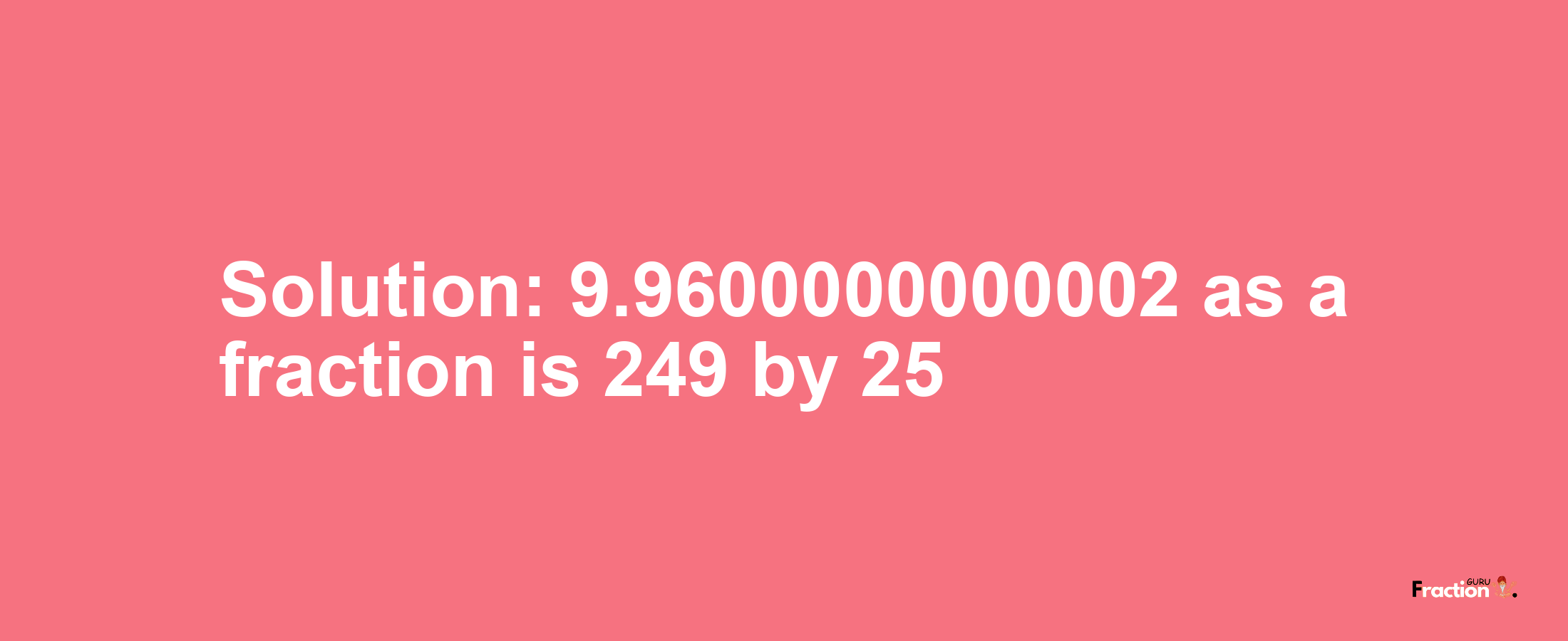 Solution:9.9600000000002 as a fraction is 249/25